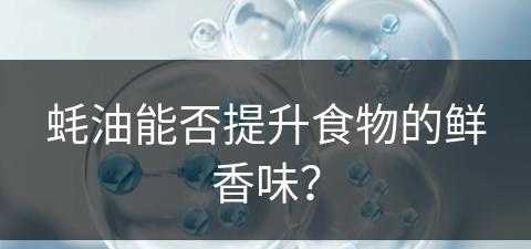 蚝油能否提升食物的鲜香味？(蚝油能否提升食物的鲜香味呢)